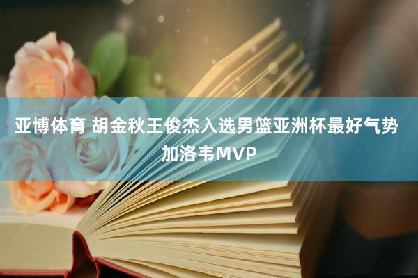 亚博体育 胡金秋王俊杰入选男篮亚洲杯最好气势 加洛韦MVP