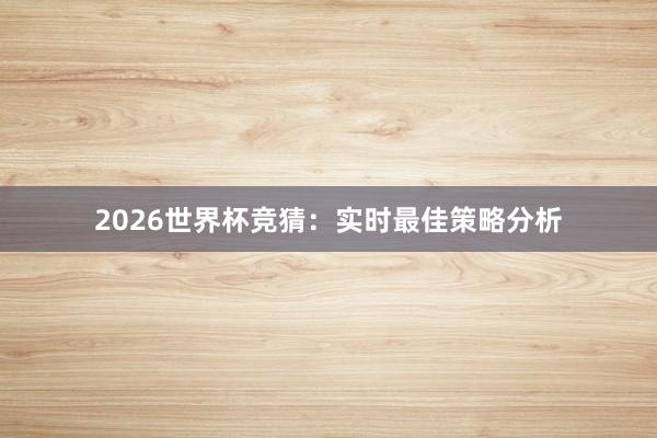 2026世界杯竞猜：实时最佳策略分析