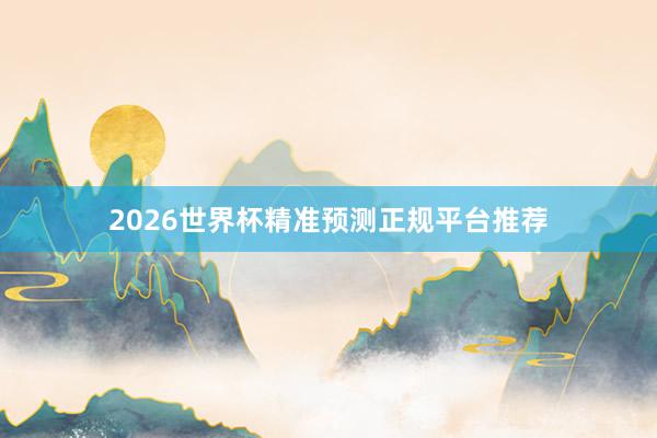 2026世界杯精准预测正规平台推荐