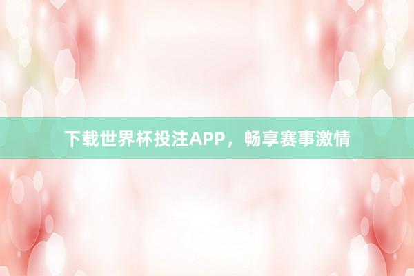 下载世界杯投注APP，畅享赛事激情