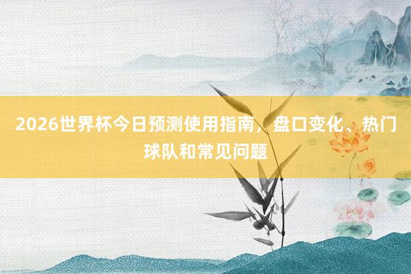 2026世界杯今日预测使用指南，盘口变化、热门球队和常见问题