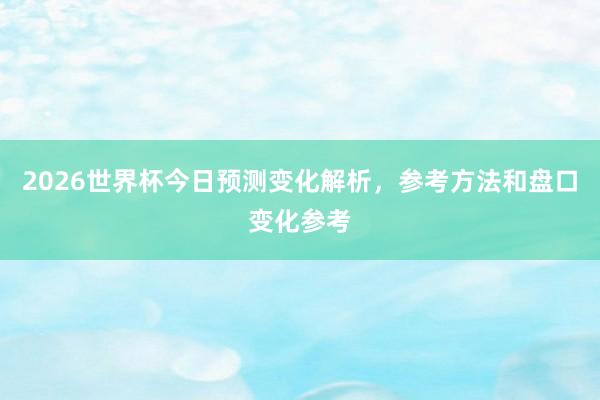 2026世界杯今日预测变化解析，参考方法和盘口变化参考