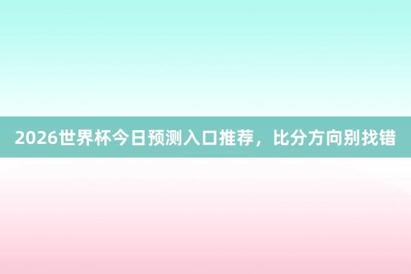 2026世界杯今日预测入口推荐，比分方向别找错