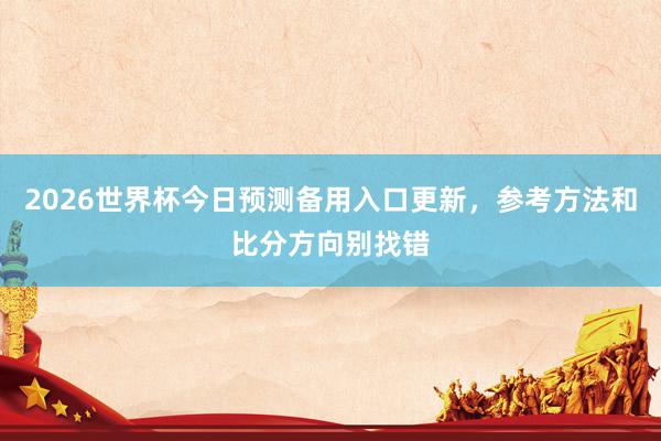 2026世界杯今日预测备用入口更新，参考方法和比分方向别找错