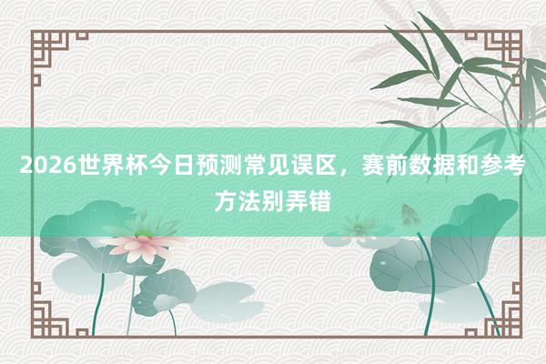 2026世界杯今日预测常见误区，赛前数据和参考方法别弄错