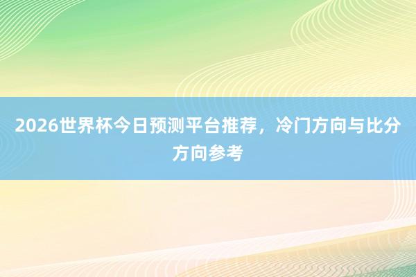 2026世界杯今日预测平台推荐，冷门方向与比分方向参考