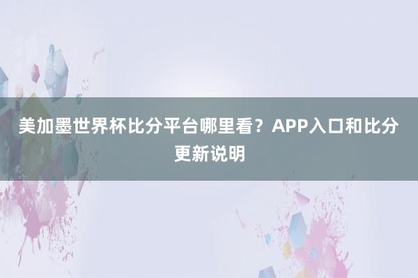 美加墨世界杯比分平台哪里看？APP入口和比分更新说明