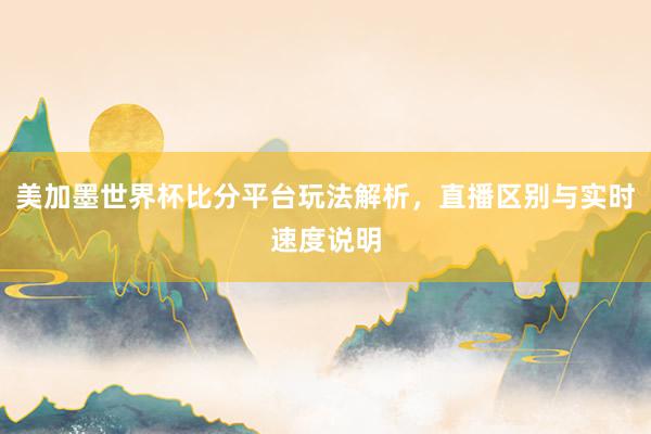 美加墨世界杯比分平台玩法解析，直播区别与实时速度说明