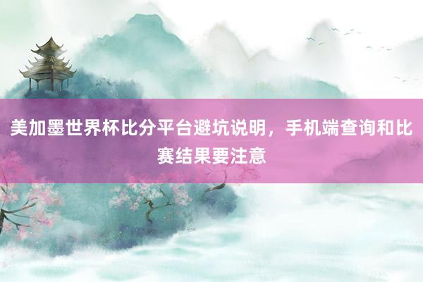 美加墨世界杯比分平台避坑说明，手机端查询和比赛结果要注意