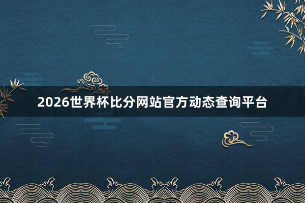 2026世界杯比分网站官方动态查询平台