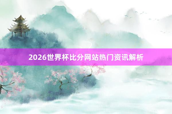 2026世界杯比分网站热门资讯解析