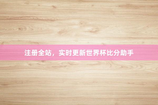 注册全站,实时更新世界杯比分助手