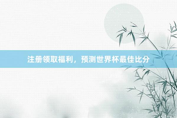 注册领取福利,预测世界杯最佳比分