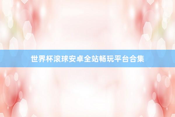 世界杯滚球安卓全站畅玩平台合集