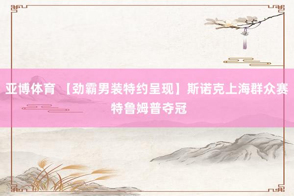 亚博体育 【劲霸男装特约呈现】斯诺克上海群众赛 特鲁姆普夺冠