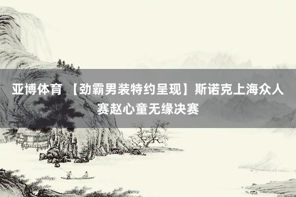 亚博体育 【劲霸男装特约呈现】斯诺克上海众人赛赵心童无缘决赛