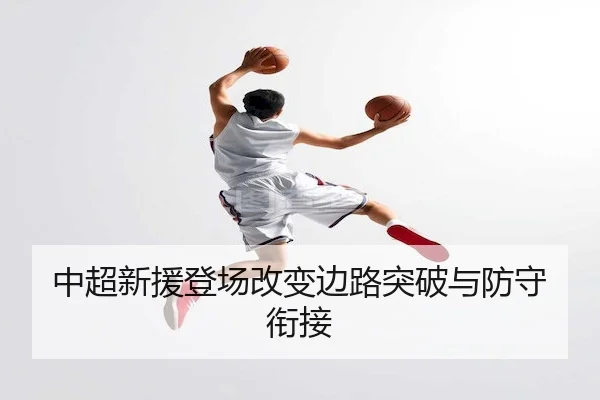 中超新援登场改变边路突破与防守衔接 | Yabo Sports